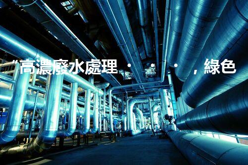 “高濃廢水處理，綠色創(chuàng)新，守護碧水藍(lán)天新篇章”